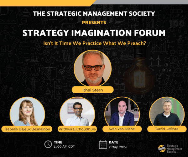 The Strategic Management Society presents strategy imagination forum: Isn’t It Time We Practice What We Preach? featuring Ithai Stern, Isabelle Bajeux Besnainou, Prithwiraj Choudhury, Sven Van Stichel, and David Lefevre on May 7th, 2024 at 11 am CDT.